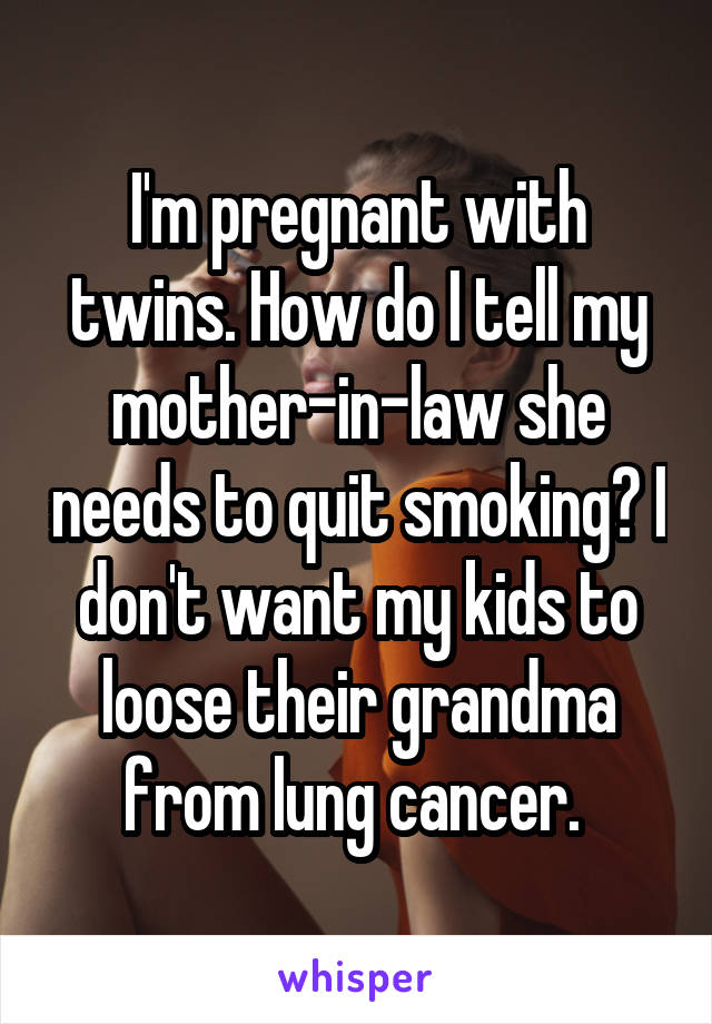 I'm pregnant with twins. How do I tell my mother-in-law she needs to quit smoking? I don't want my kids to loose their grandma from lung cancer. 