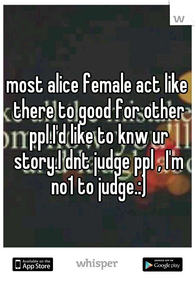 most alice female act like there to good for other ppl.I'd like to knw ur story.I dnt judge ppl , I'm no1 to judge.:)