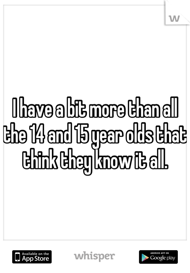 I have a bit more than all the 14 and 15 year olds that think they know it all.
