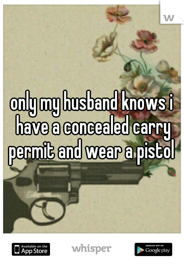 only my husband knows i have a concealed carry permit and wear a pistol 