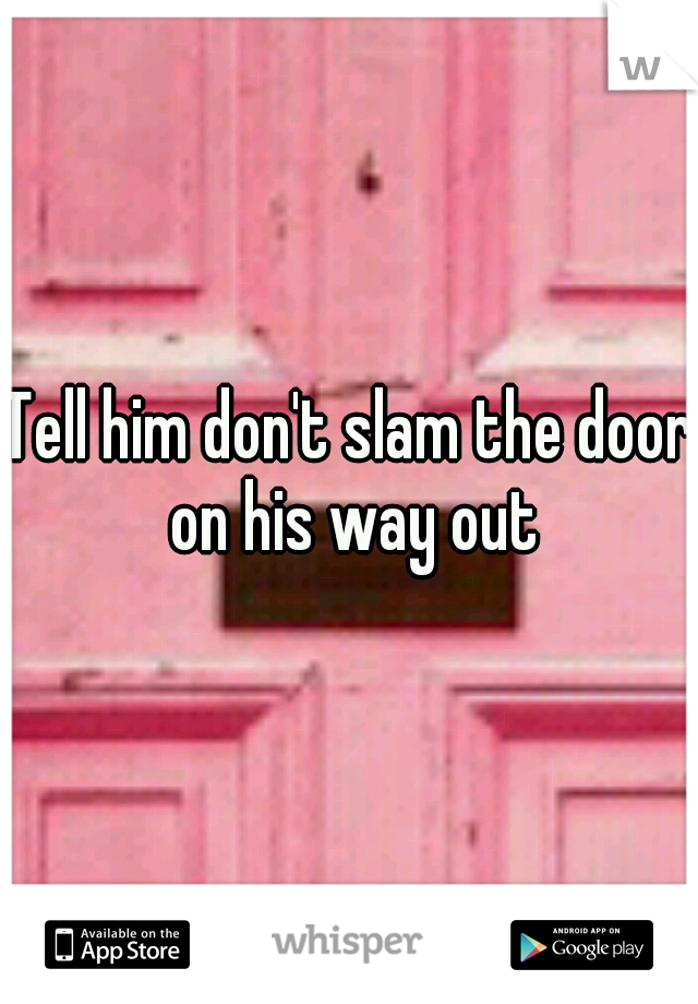 Tell him don't slam the door on his way out