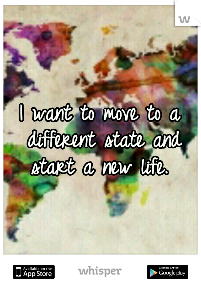 I want to move to a different state and start a new life. 