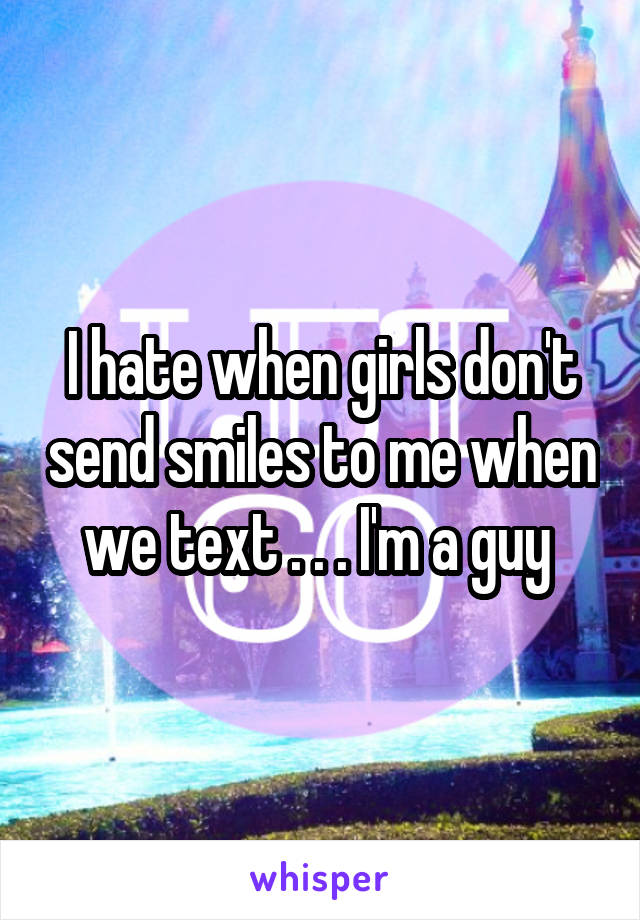 I hate when girls don't send smiles to me when we text . . . I'm a guy 