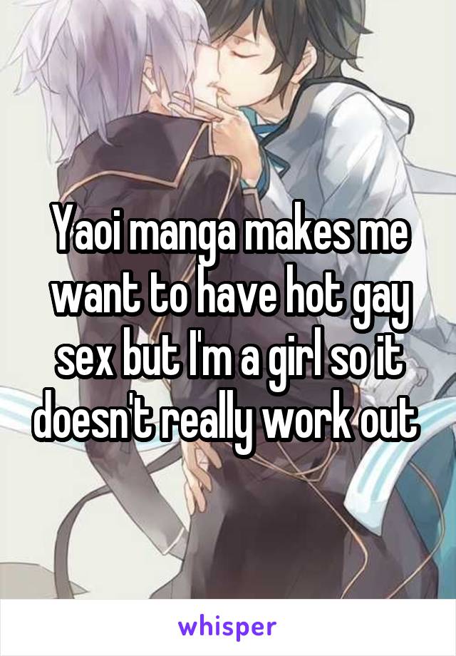 Yaoi manga makes me want to have hot gay sex but I'm a girl so it doesn't really work out 