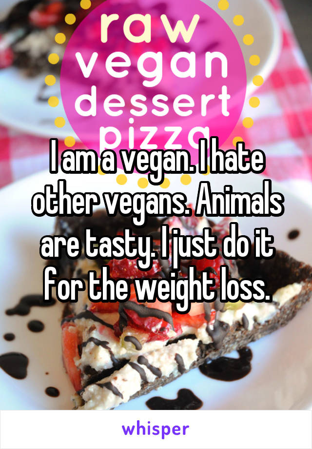 I am a vegan. I hate other vegans. Animals are tasty. I just do it for the weight loss.