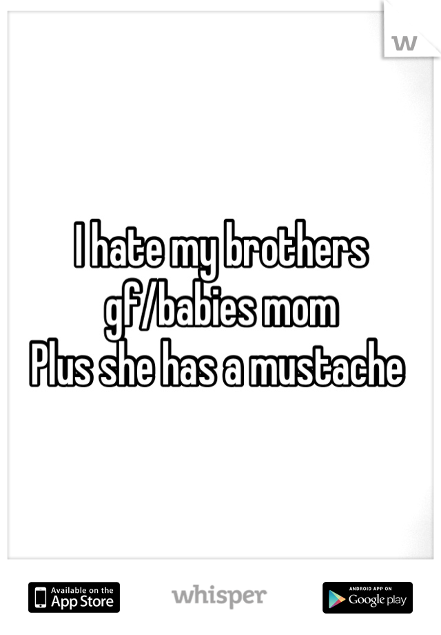 I hate my brothers gf/babies mom 
Plus she has a mustache 