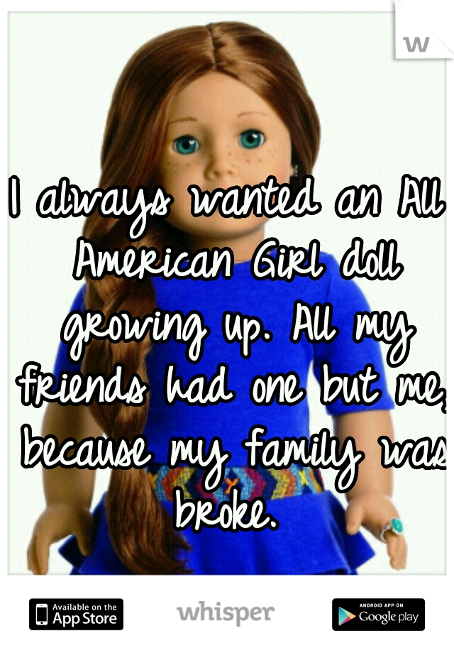 I always wanted an All American Girl doll growing up. All my friends had one but me, because my family was broke. 
