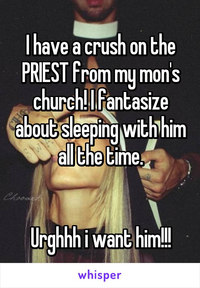 I have a crush on the PRIEST from my mon's church! I fantasize about sleeping with him all the time.


Urghhh i want him!!!