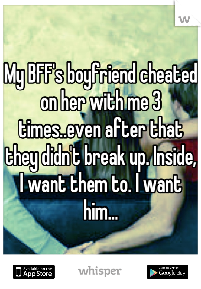 My BFF's boyfriend cheated on her with me 3 times..even after that they didn't break up. Inside, I want them to. I want him...
