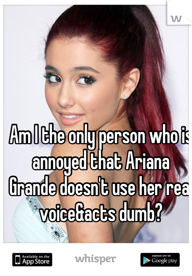 Am I the only person who is annoyed that Ariana Grande doesn't use her real voice&acts dumb?