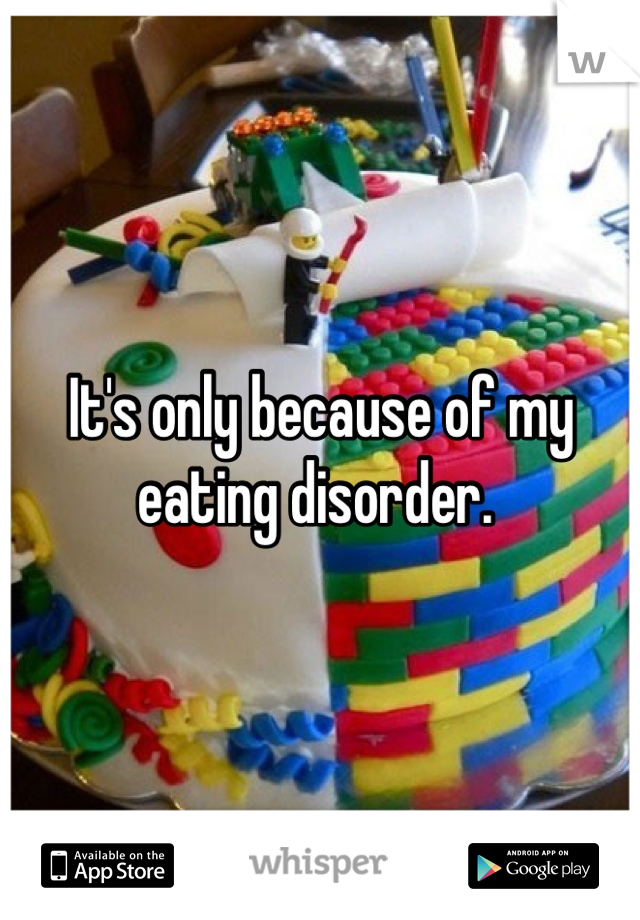 It's only because of my eating disorder. 