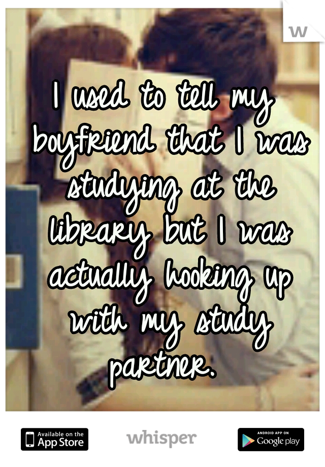 I used to tell my boyfriend that I was studying at the library but I was actually hooking up with my study partner. 