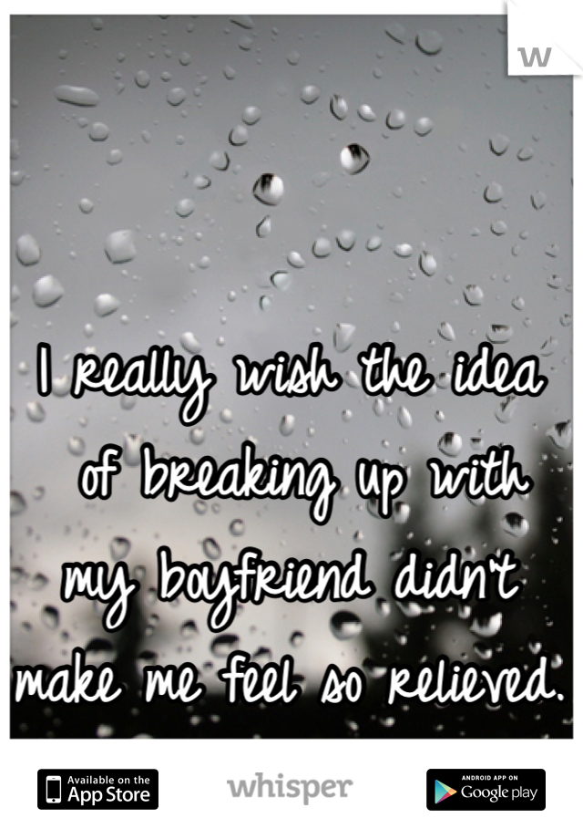 I really wish the idea
 of breaking up with my boyfriend didn't make me feel so relieved.