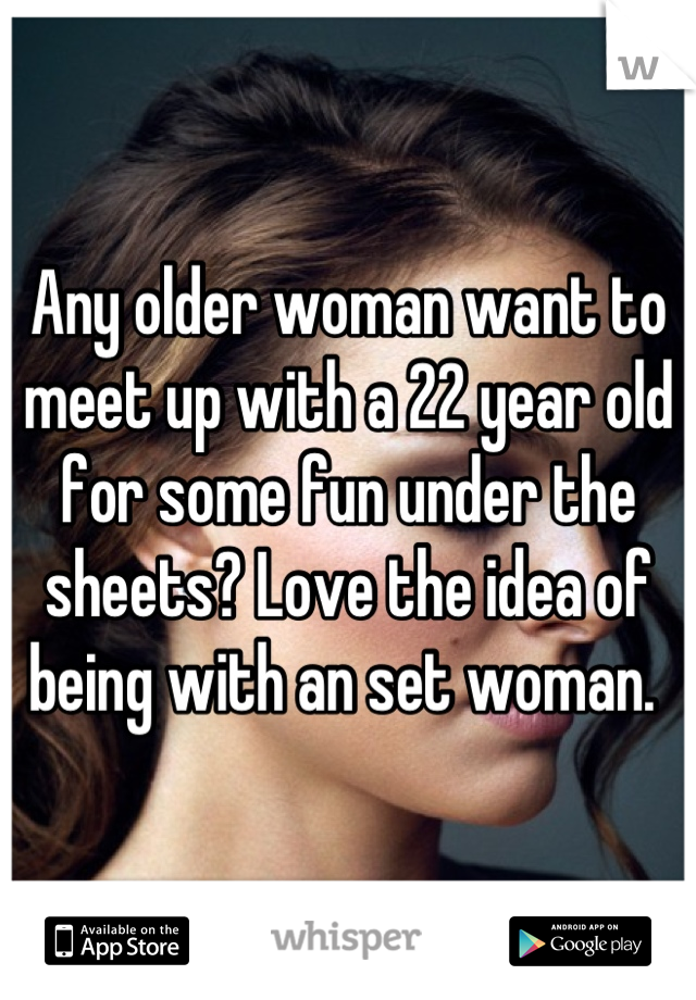 Any older woman want to meet up with a 22 year old for some fun under the sheets? Love the idea of being with an set woman. 
