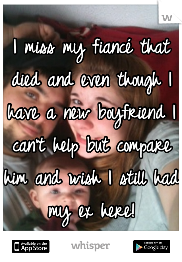 I miss my fiancé that died and even though I have a new boyfriend I can't help but compare him and wish I still had my ex here!