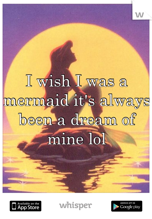 I wish I was a mermaid it's always been a dream of mine lol