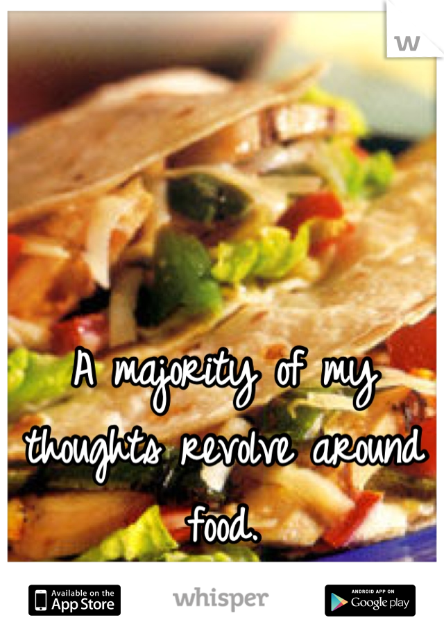 A majority of my thoughts revolve around food.