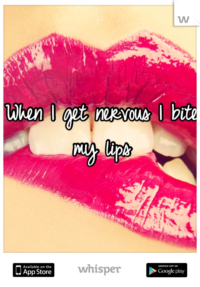 When I get nervous I bite my lips