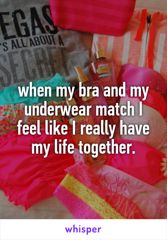 when my bra and my underwear match I feel like I really have my life together.