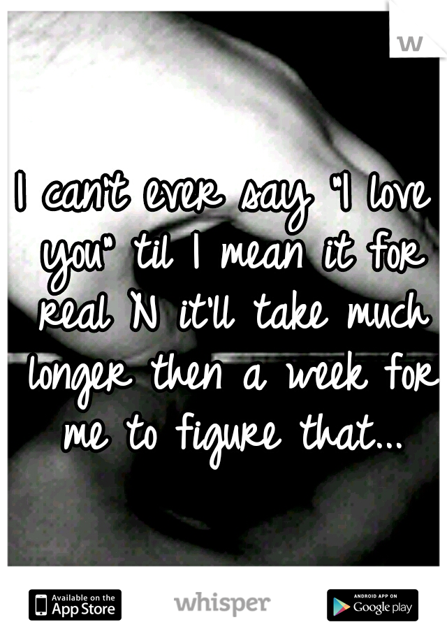 I can't ever say "I love you" til I mean it for real N it'll take much longer then a week for me to figure that...