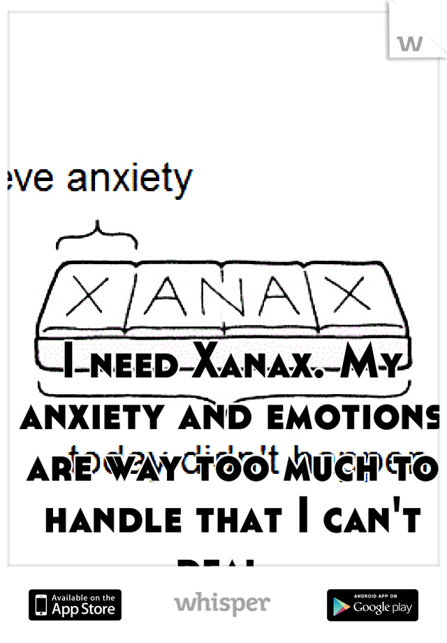 I need Xanax. My anxiety and emotions are way too much to handle that I can't deal. 