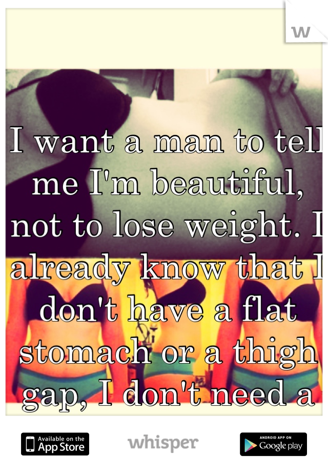 I want a man to tell me I'm beautiful, not to lose weight. I already know that I don't have a flat stomach or a thigh gap, I don't need a man to point it out.
