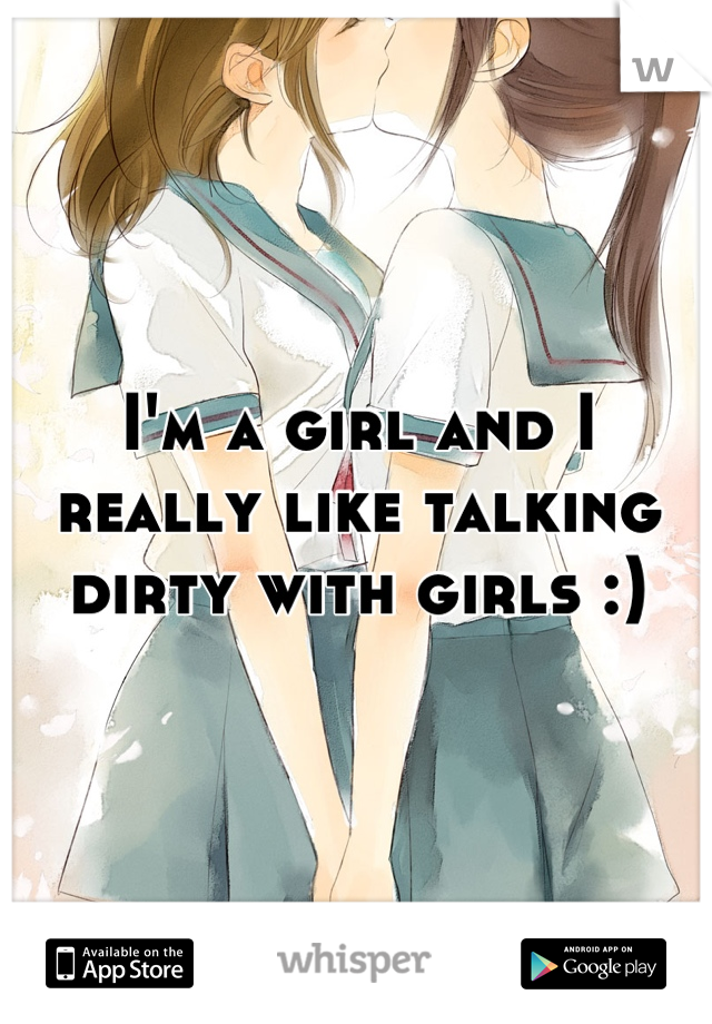 I'm a girl and I really like talking dirty with girls :)