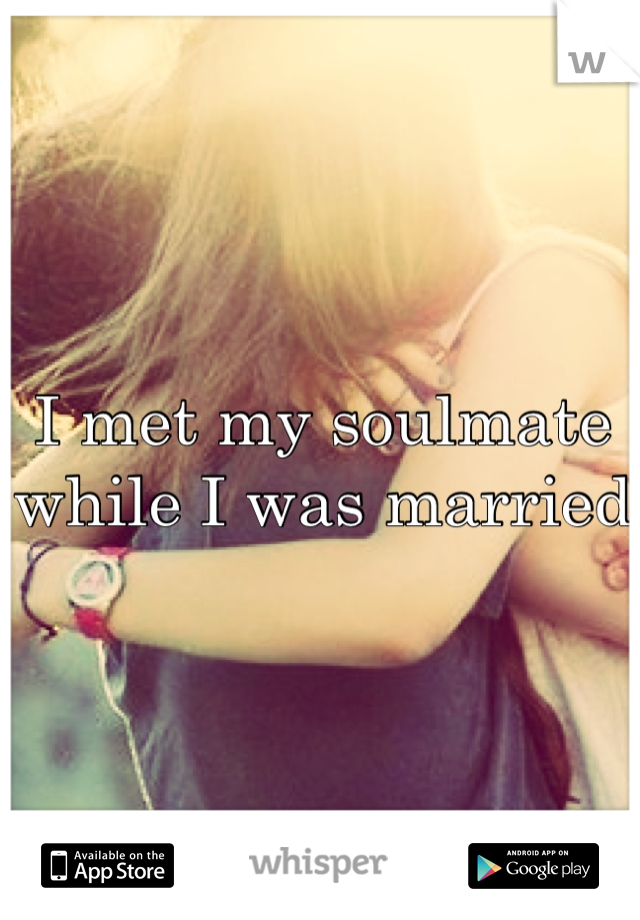 I met my soulmate while I was married 