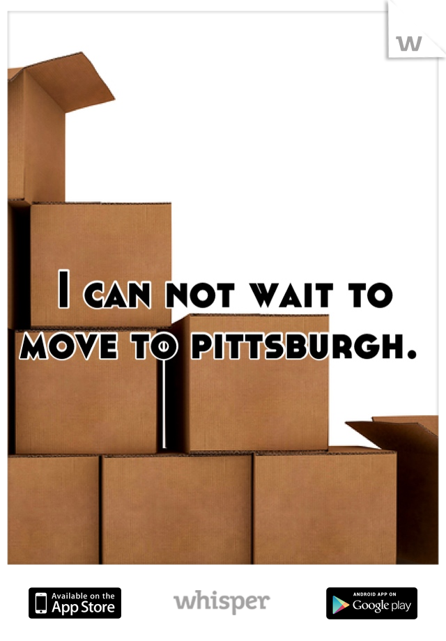 I can not wait to move to pittsburgh. 