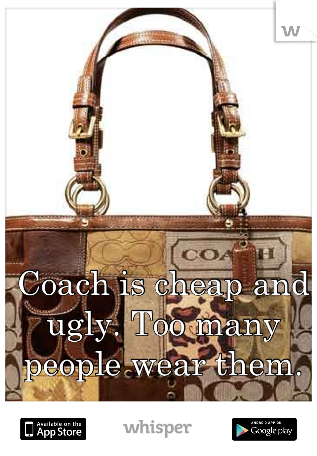 Coach is cheap and ugly. Too many people wear them.