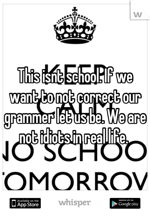 This isnt school. If we want to not correct our grammer let us be. We are not idiots in real life. 