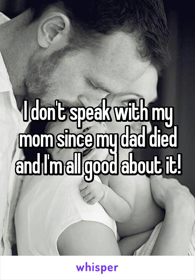 I don't speak with my mom since my dad died and I'm all good about it!