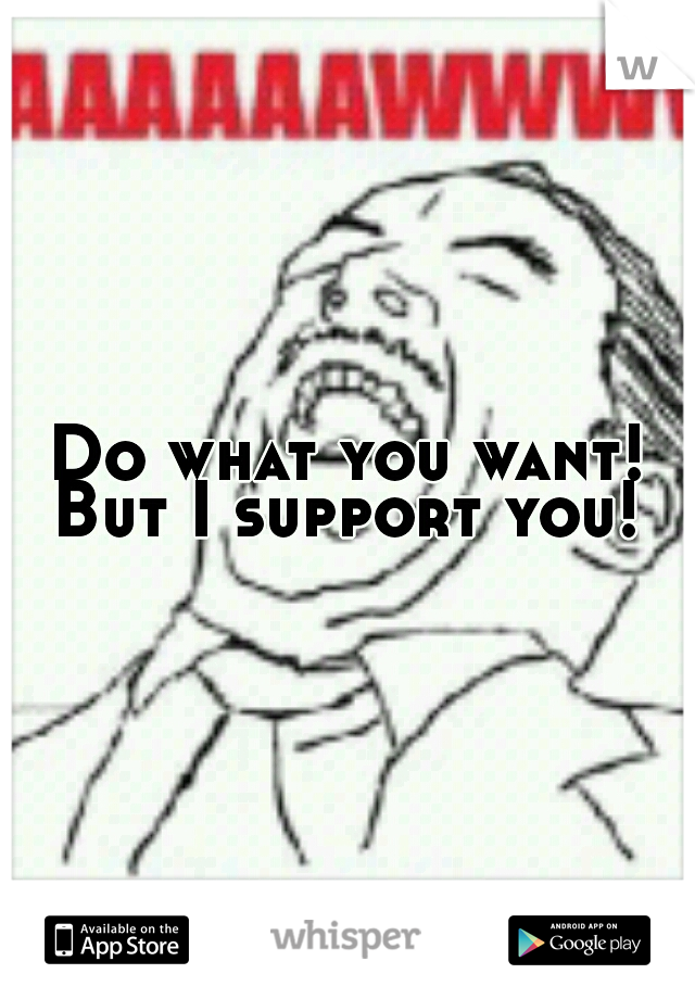 Do what you want! But I support you! 