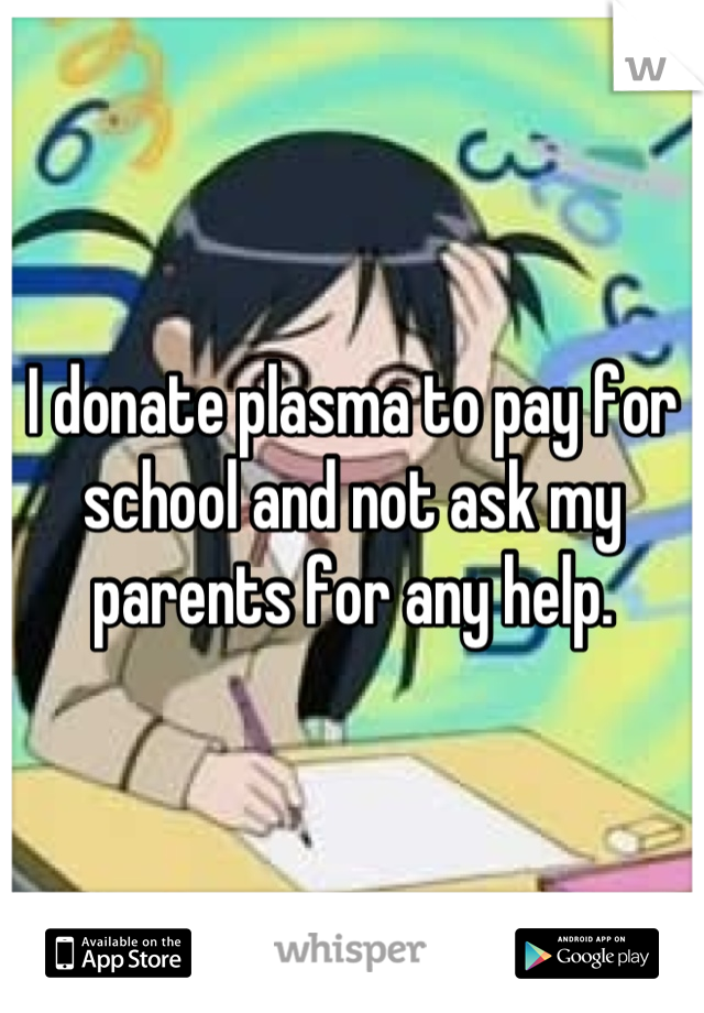 I donate plasma to pay for school and not ask my parents for any help.