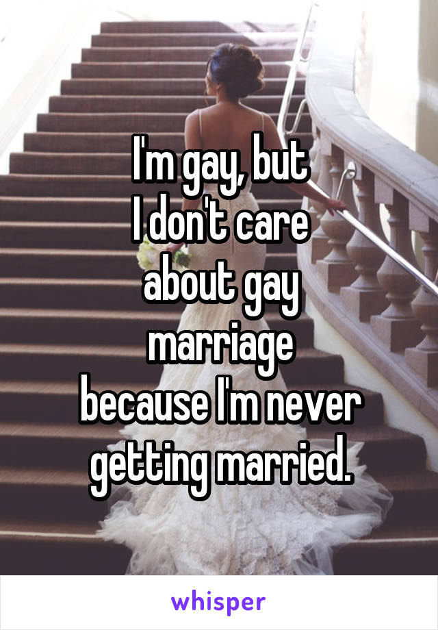 I'm gay, but
I don't care
about gay
marriage
because I'm never getting married.