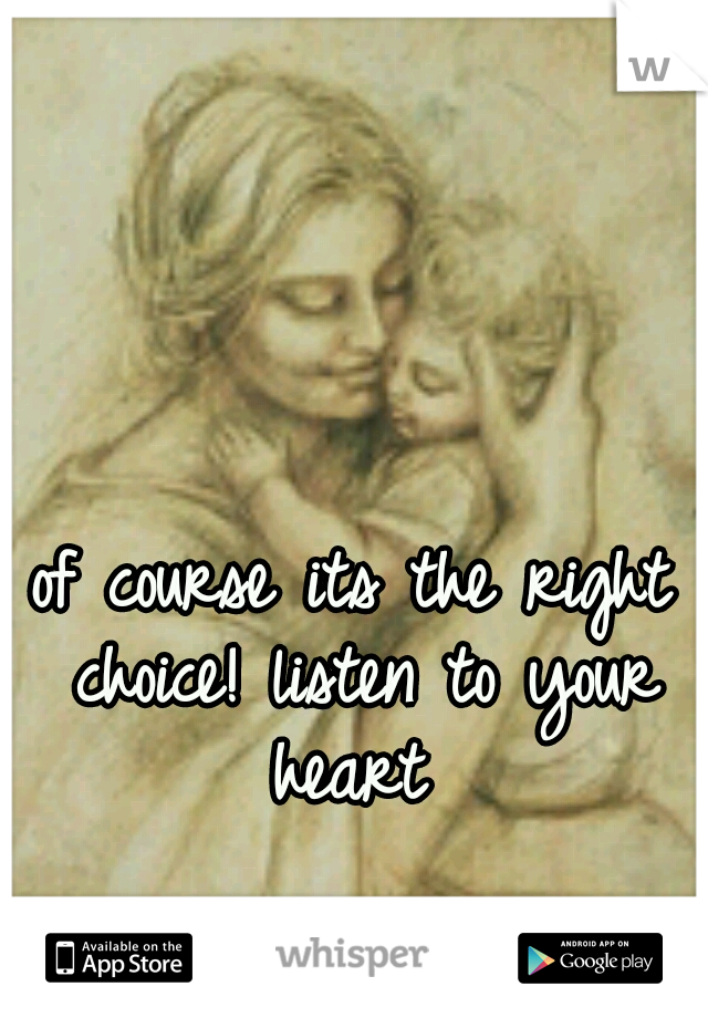 of course its the right choice! listen to your heart 