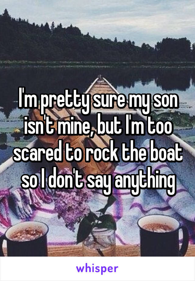 I'm pretty sure my son isn't mine, but I'm too scared to rock the boat so I don't say anything