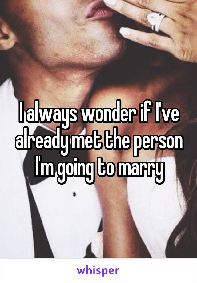 I always wonder if I've already met the person I'm going to marry