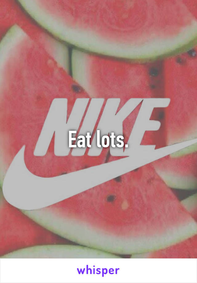 Eat lots.