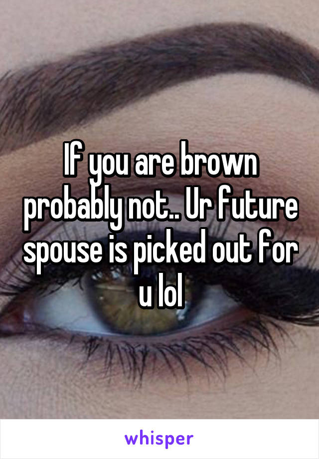If you are brown probably not.. Ur future spouse is picked out for u lol