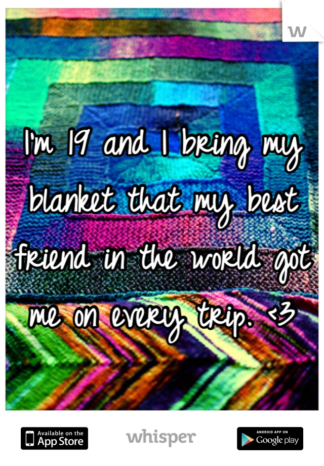 I'm 19 and I bring my blanket that my best friend in the world got me on every trip. <3