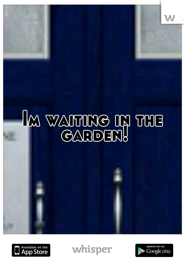 Im waiting in the garden!