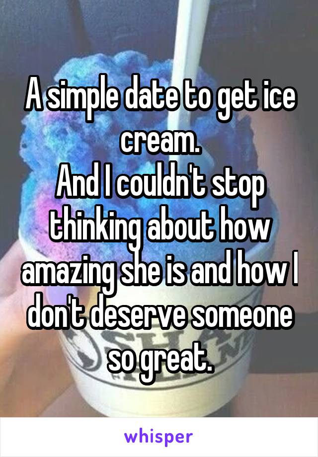 A simple date to get ice cream.
And I couldn't stop thinking about how amazing she is and how I don't deserve someone so great.