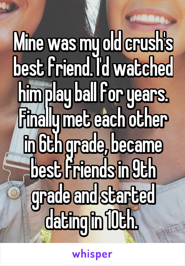 Mine was my old crush's best friend. I'd watched him play ball for years. Finally met each other in 6th grade, became best friends in 9th grade and started dating in 10th. 