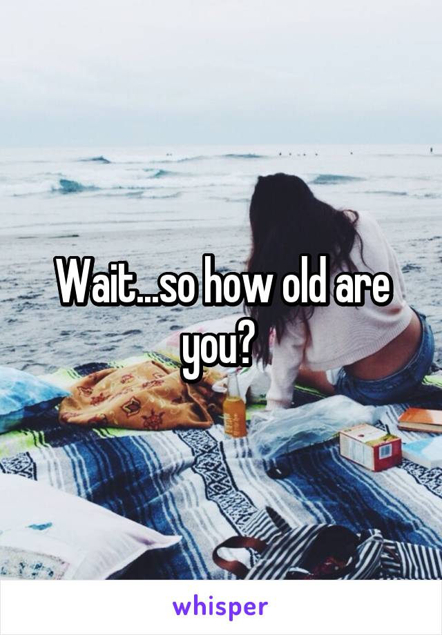 Wait...so how old are you? 