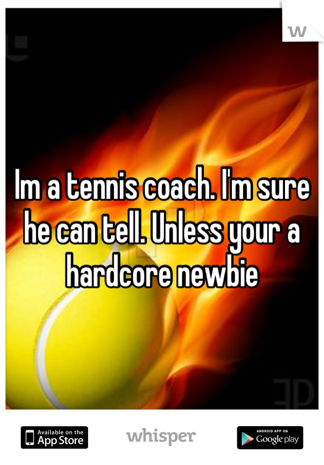 Im a tennis coach. I'm sure he can tell. Unless your a hardcore newbie