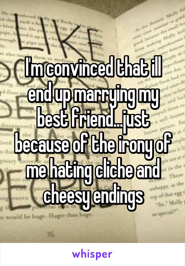 I'm convinced that ill end up marrying my best friend...just because of the irony of me hating cliche and cheesy endings