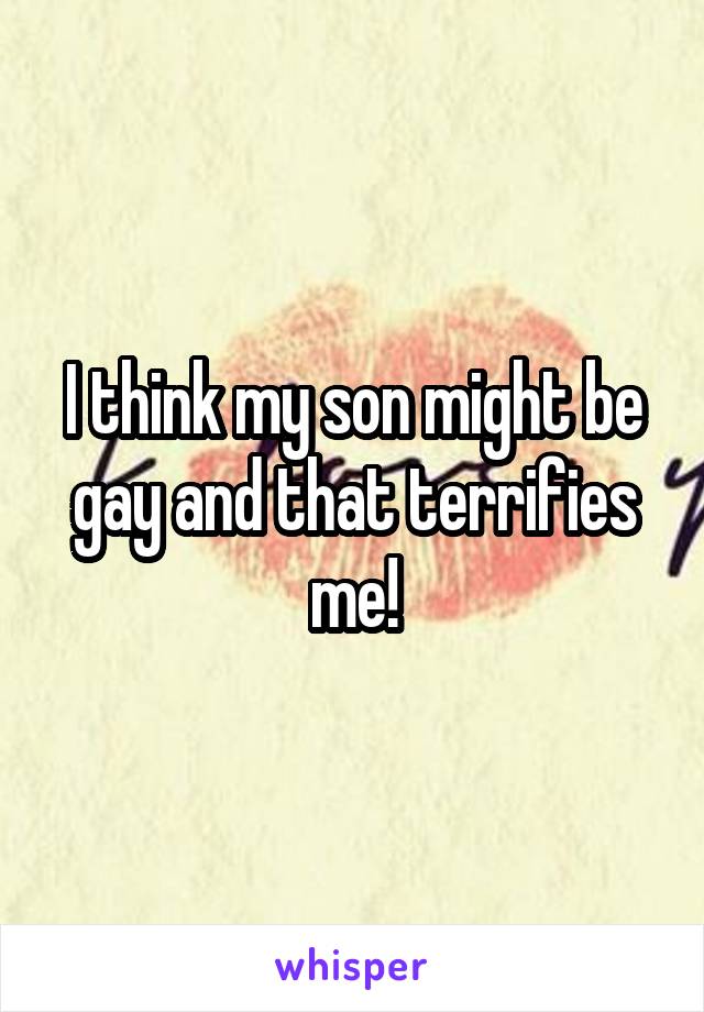 I think my son might be gay and that terrifies me!
