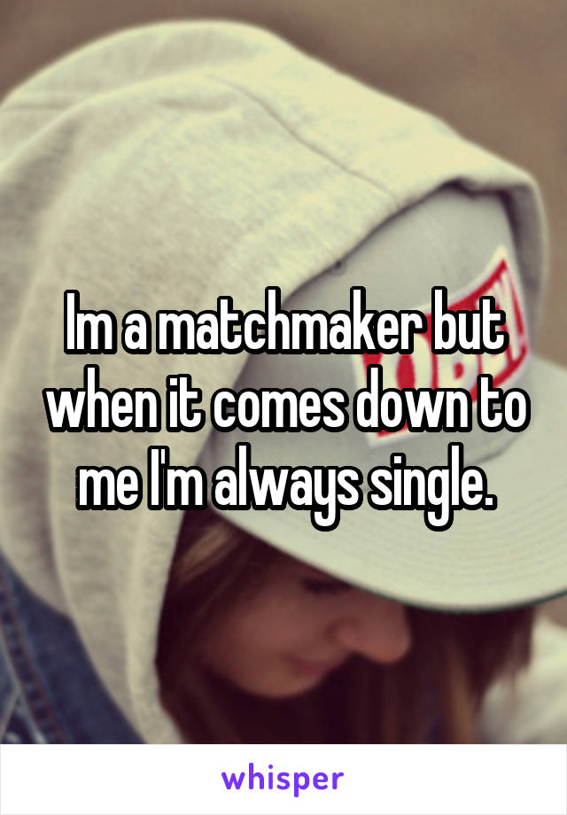 Im a matchmaker but when it comes down to me I'm always single.