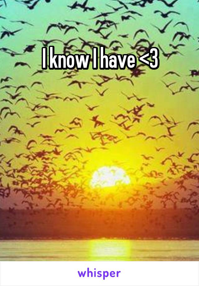 I know I have <3





